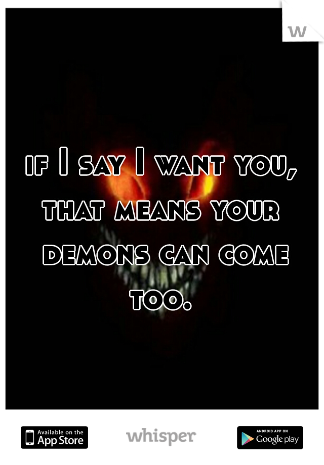 if I say I want you,
that means your demons can come too. 