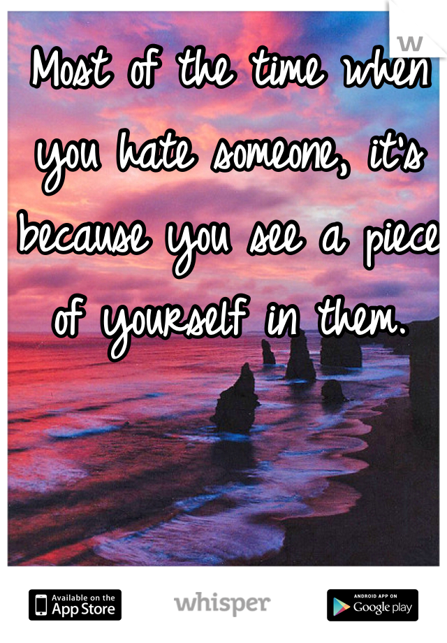 Most of the time when you hate someone, it's because you see a piece of yourself in them.