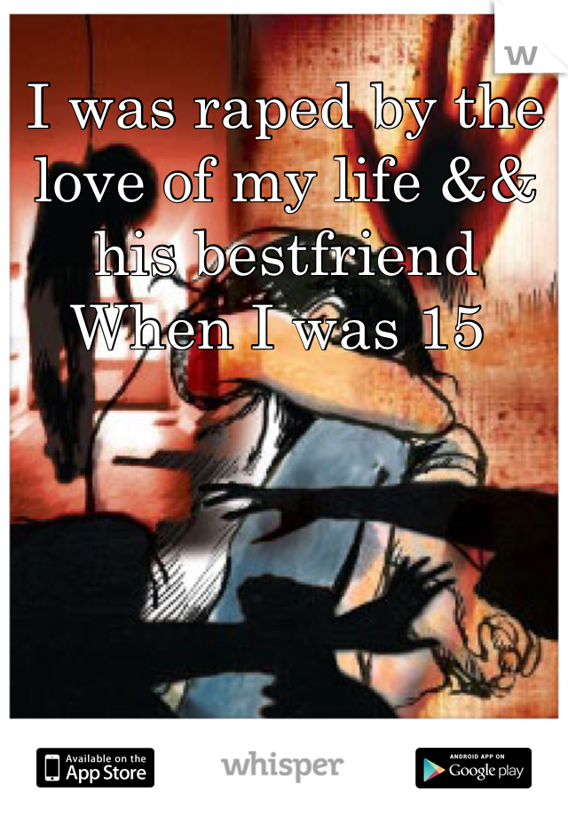 I was raped by the love of my life && his bestfriend 
When I was 15 