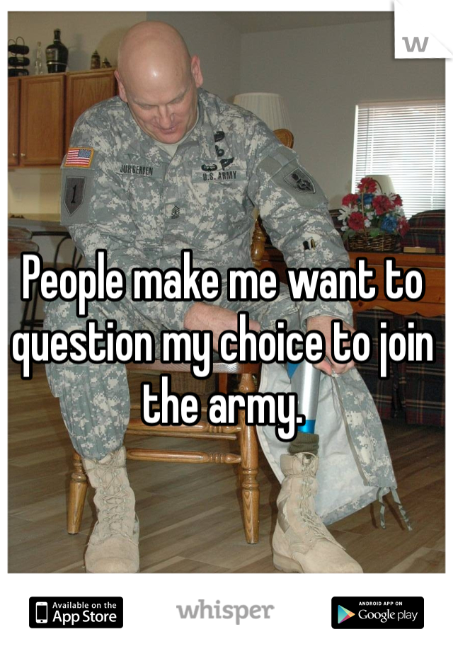 People make me want to question my choice to join the army.