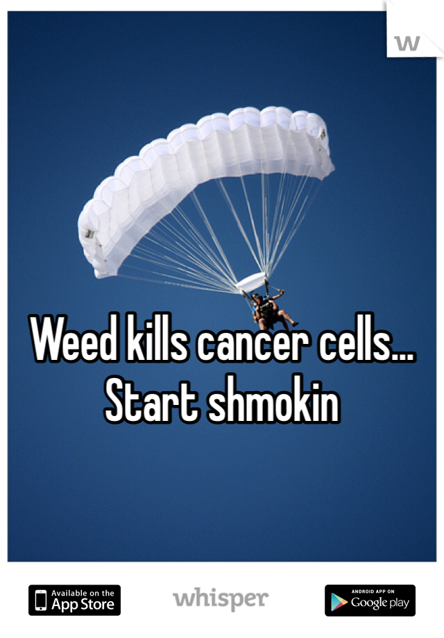 Weed kills cancer cells... Start shmokin