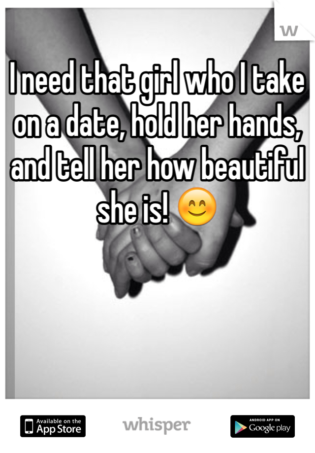 I need that girl who I take on a date, hold her hands, and tell her how beautiful she is! 😊