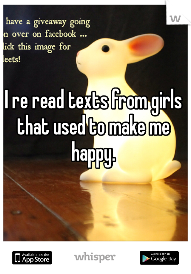 I re read texts from girls that used to make me happy. 
