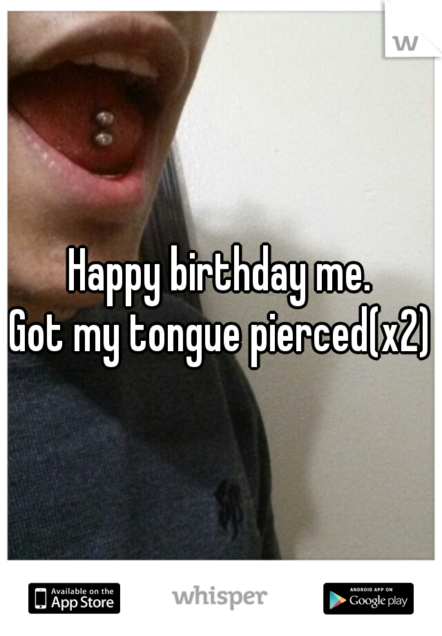 Happy birthday me.
Got my tongue pierced(x2)