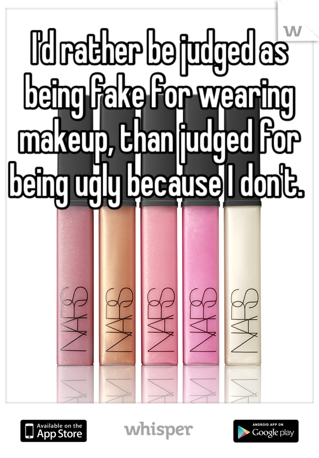 I'd rather be judged as being fake for wearing makeup, than judged for being ugly because I don't. 
