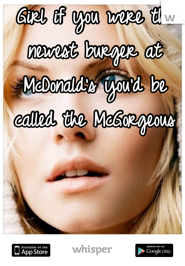 Girl if you were the newest burger at McDonald's you'd be called the McGorgeous