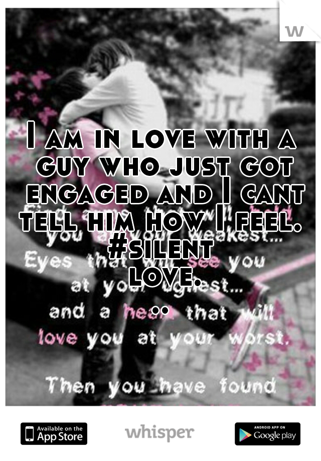 I am in love with a guy who just got engaged and I cant tell him how I feel. 
#silent love...