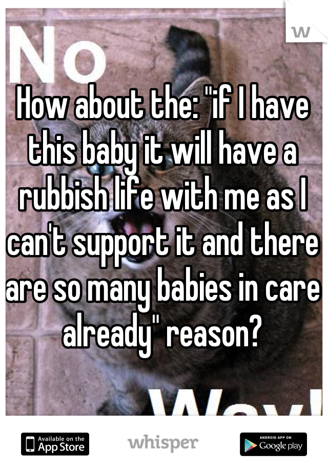 How about the: "if I have this baby it will have a rubbish life with me as I can't support it and there are so many babies in care already" reason?