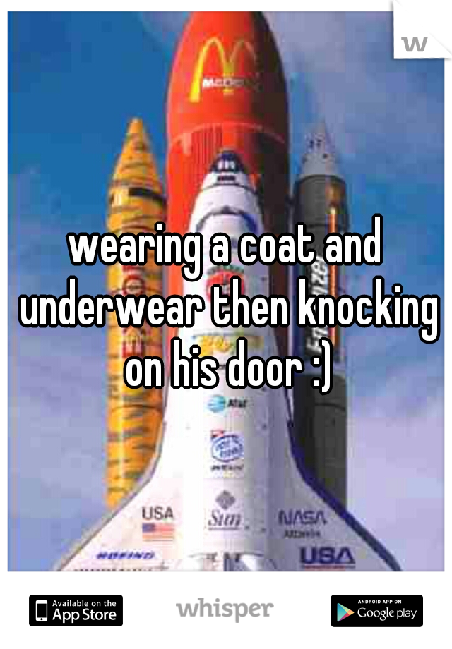 wearing a coat and underwear then knocking on his door :)