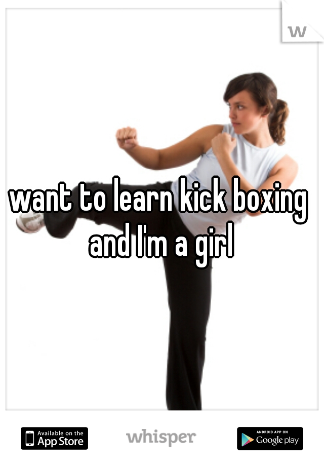 want to learn kick boxing  and I'm a girl 