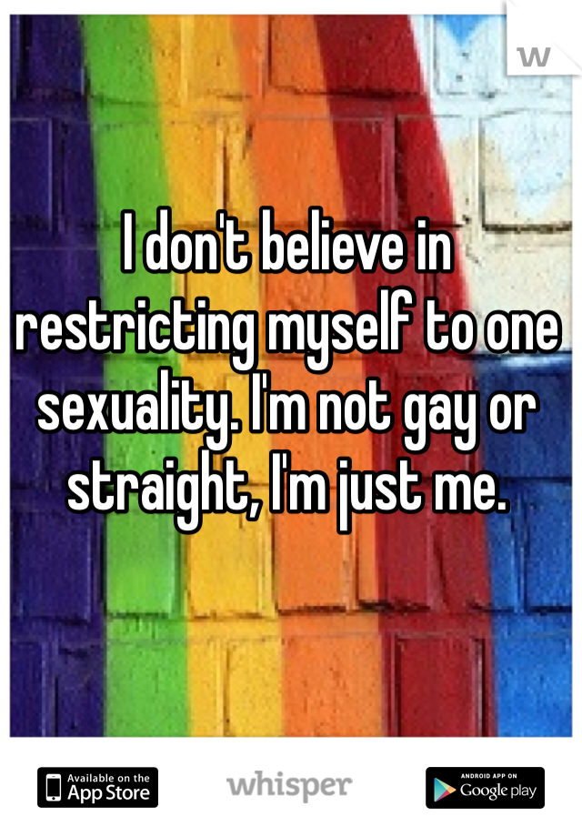 I don't believe in restricting myself to one sexuality. I'm not gay or straight, I'm just me. 