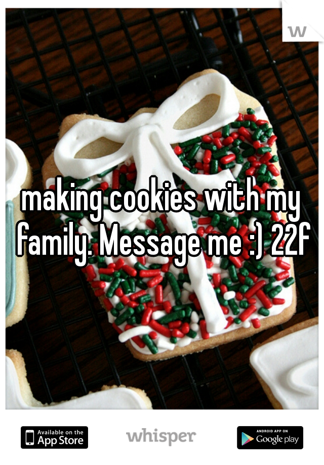 making cookies with my family. Message me :) 22f