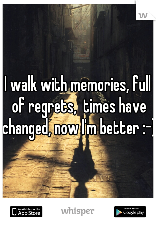 I walk with memories, full of regrets,  times have changed, now I'm better :-)