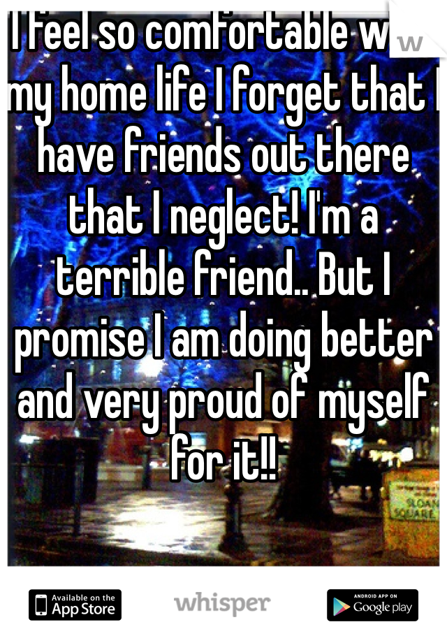 I feel so comfortable with my home life I forget that I have friends out there that I neglect! I'm a terrible friend.. But I promise I am doing better and very proud of myself for it!! 