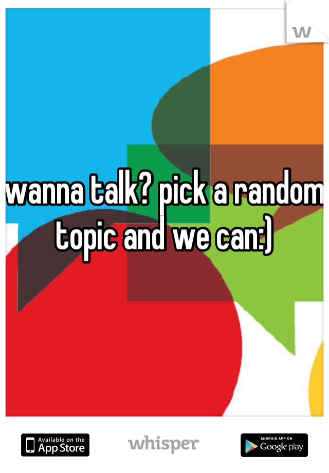 wanna talk? pick a random topic and we can:) 


