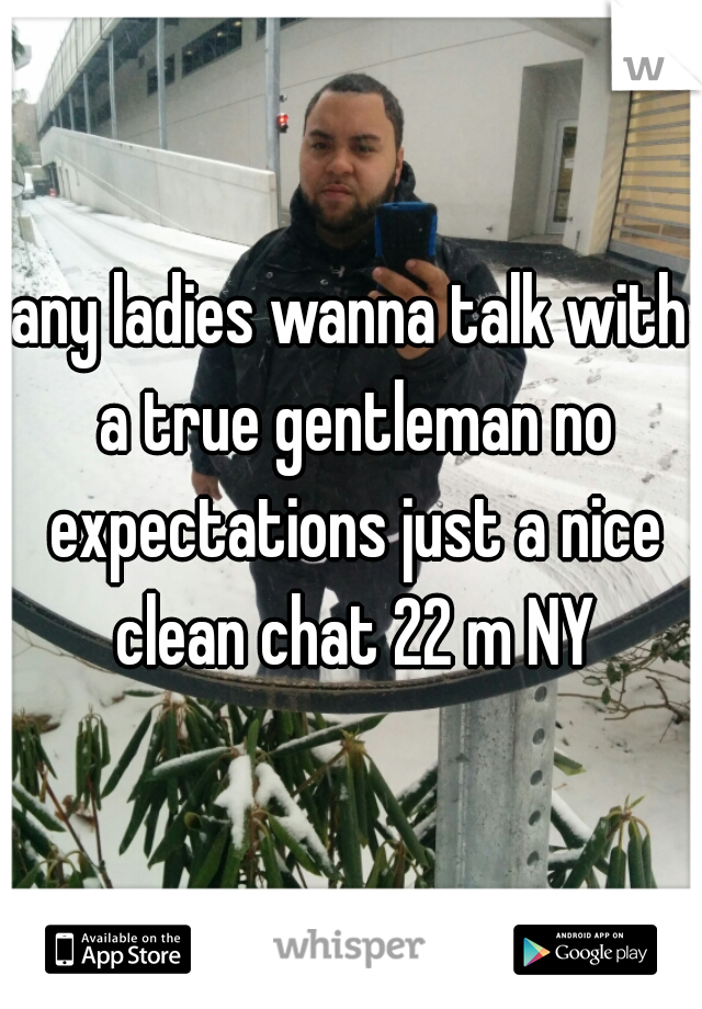 any ladies wanna talk with a true gentleman no expectations just a nice clean chat 22 m NY