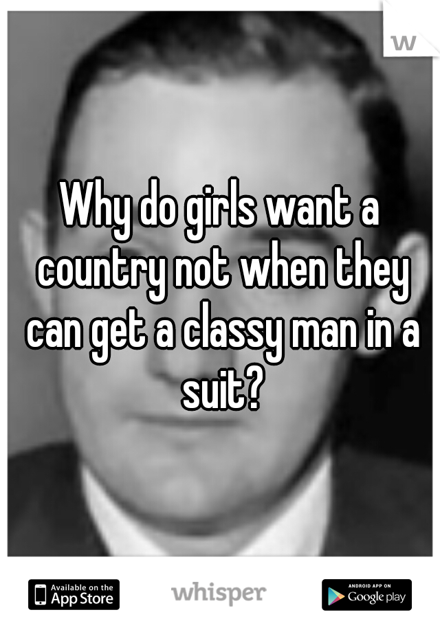 Why do girls want a country not when they can get a classy man in a suit?