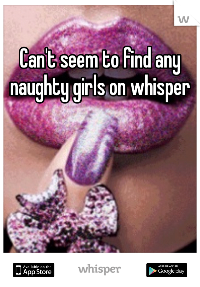 Can't seem to find any naughty girls on whisper