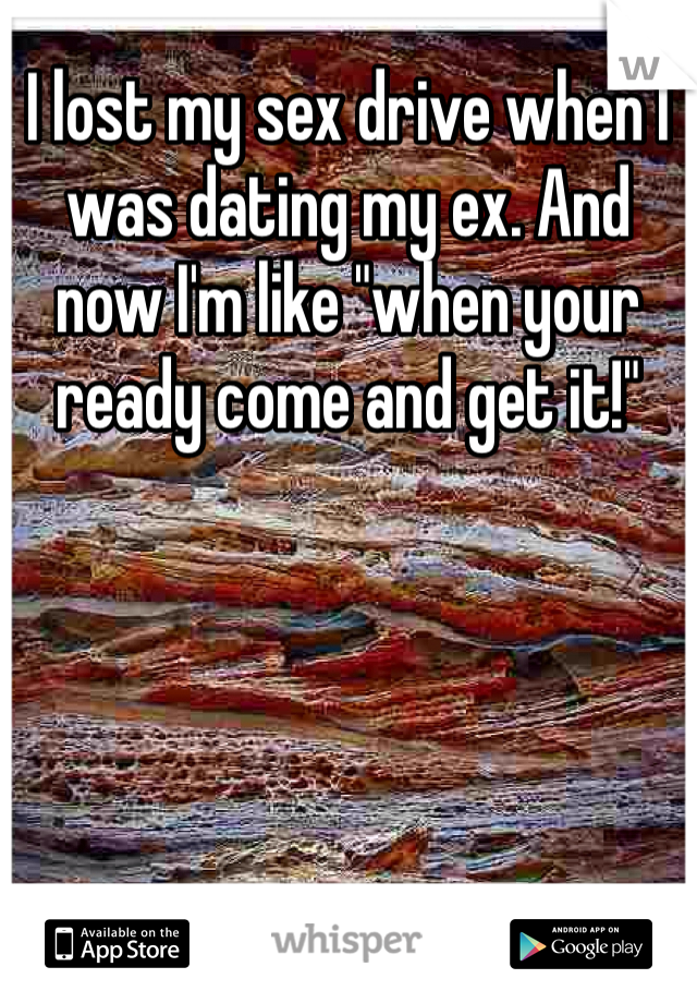 I lost my sex drive when I was dating my ex. And now I'm like "when your ready come and get it!"