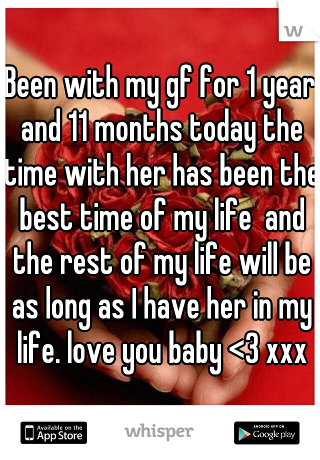 Been with my gf for 1 year and 11 months today the time with her has been the best time of my life  and the rest of my life will be as long as I have her in my life. love you baby <3 xxx