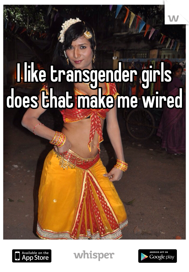 I like transgender girls does that make me wired