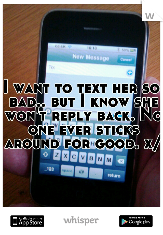 I want to text her so bad.. but I know she won't reply back. No one ever sticks around for good. x/