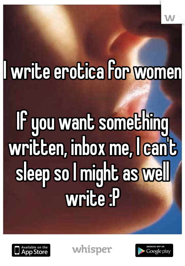 I write erotica for women

If you want something written, inbox me, I can't sleep so I might as well write :P