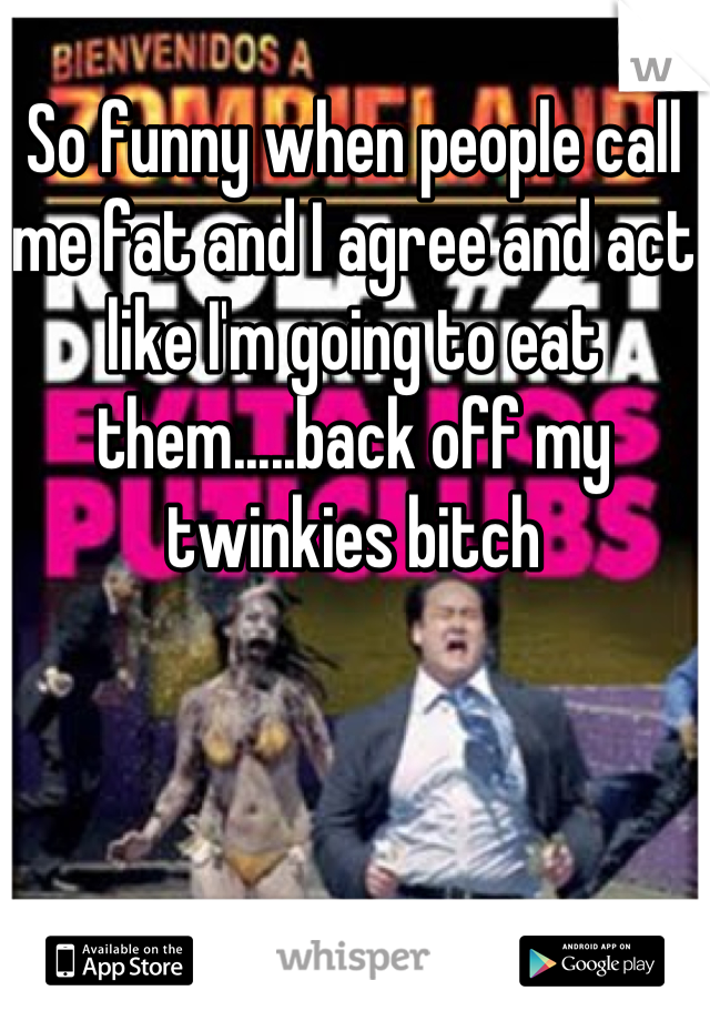 So funny when people call me fat and I agree and act like I'm going to eat them.....back off my twinkies bitch