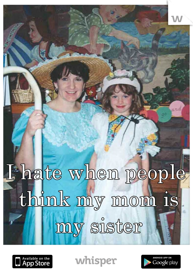 I hate when people think my mom is my sister
