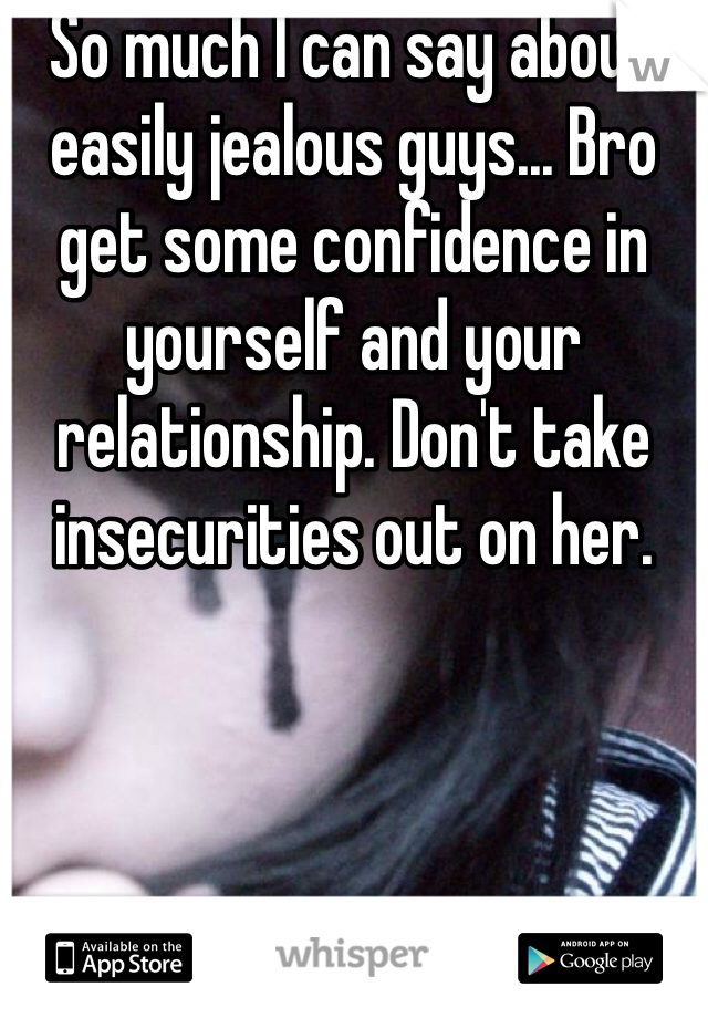 So much I can say about easily jealous guys... Bro get some confidence in yourself and your relationship. Don't take insecurities out on her.