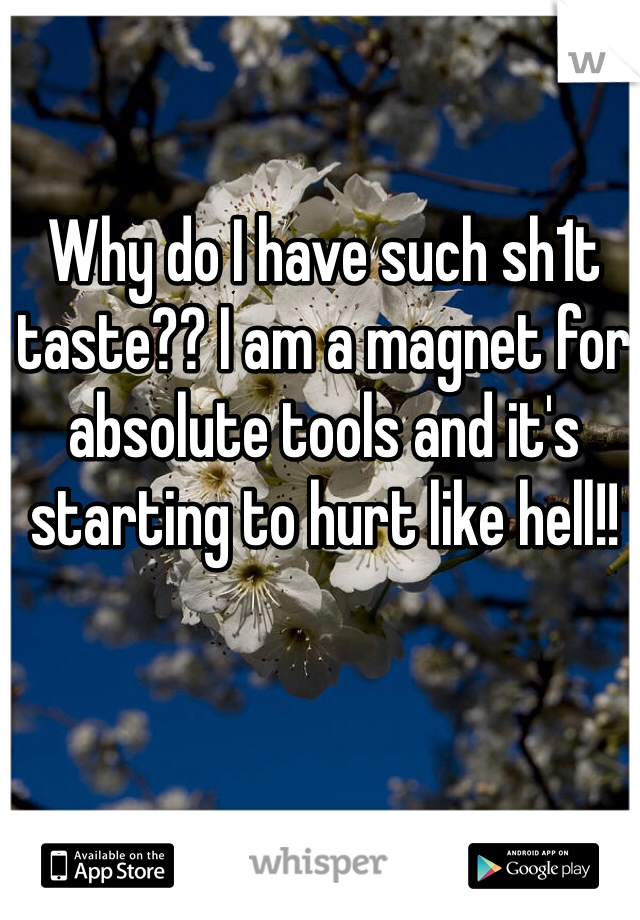 Why do I have such sh1t taste?? I am a magnet for absolute tools and it's starting to hurt like hell!!