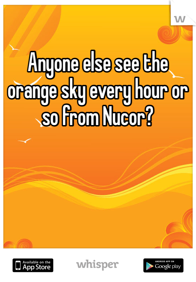 Anyone else see the orange sky every hour or so from Nucor?