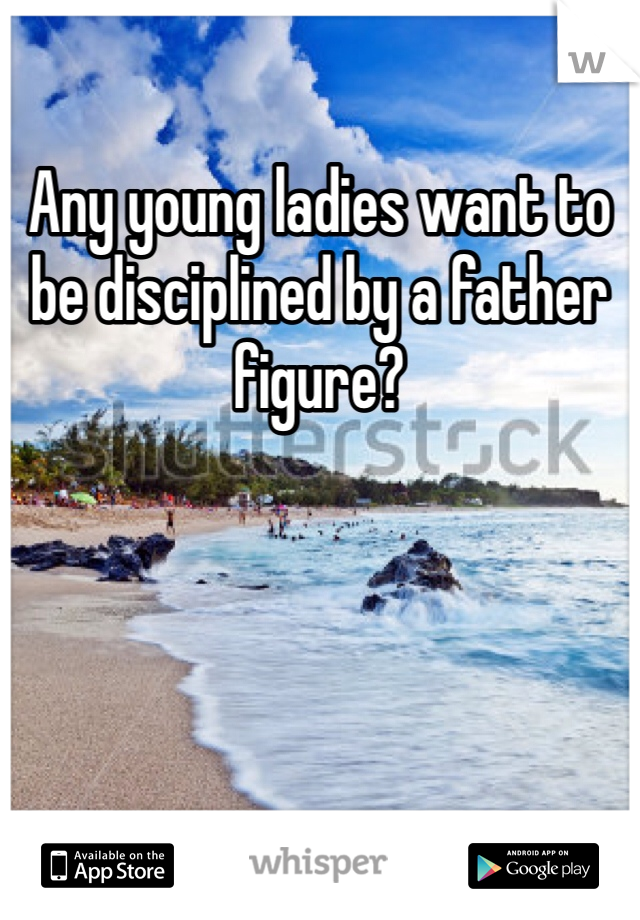 Any young ladies want to be disciplined by a father figure?