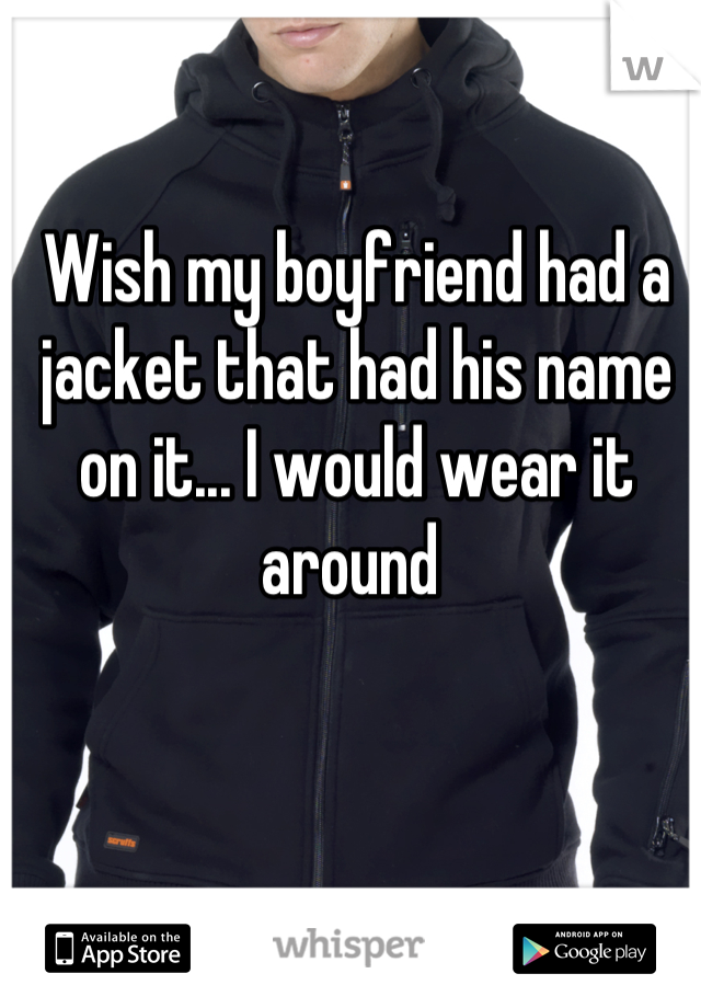 Wish my boyfriend had a jacket that had his name on it... I would wear it around 