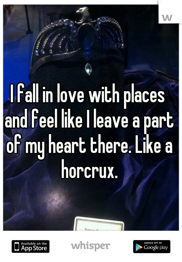 I fall in love with places and feel like I leave a part of my heart there. Like a horcrux.
