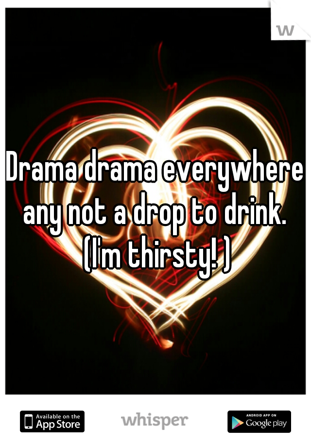 Drama drama everywhere any not a drop to drink.  (I'm thirsty! )