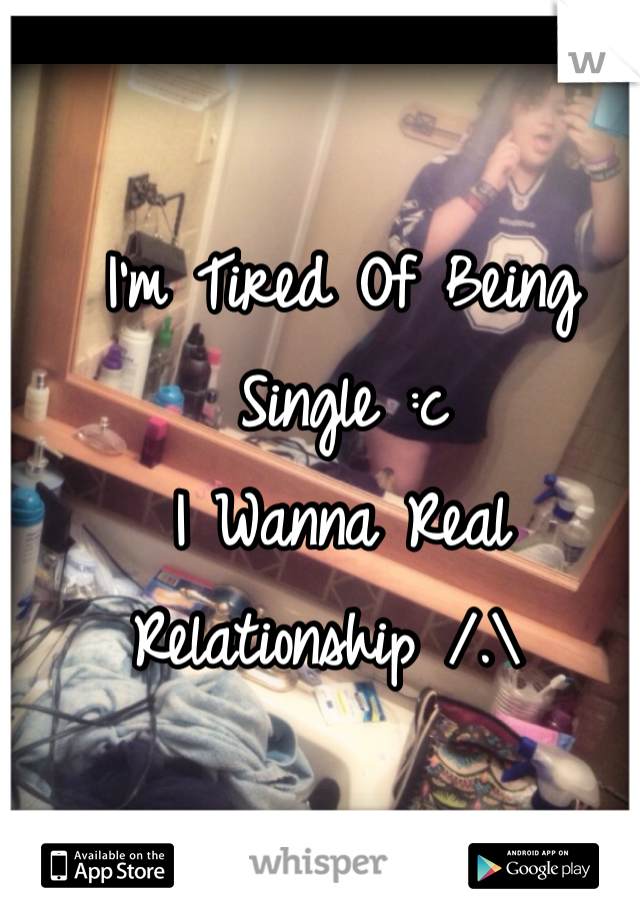 I'm Tired Of Being Single :c 
I Wanna Real Relationship /.\ 