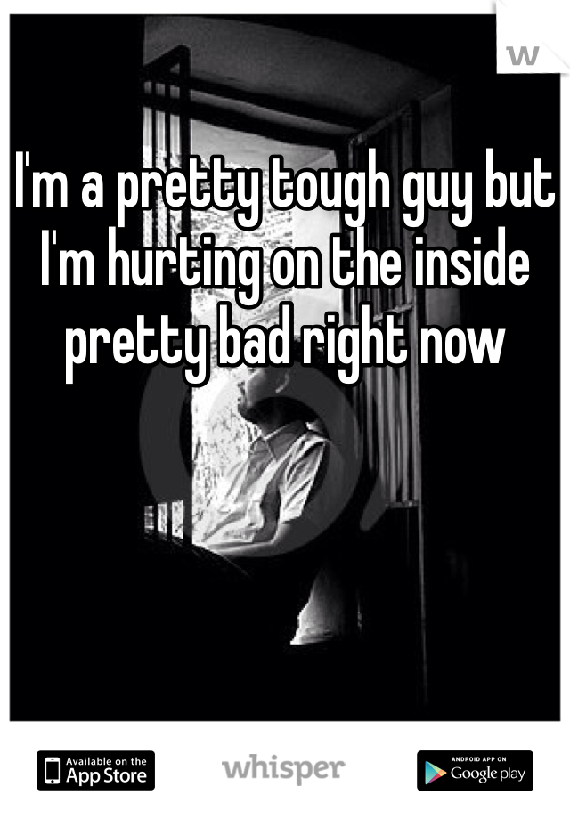 I'm a pretty tough guy but I'm hurting on the inside pretty bad right now