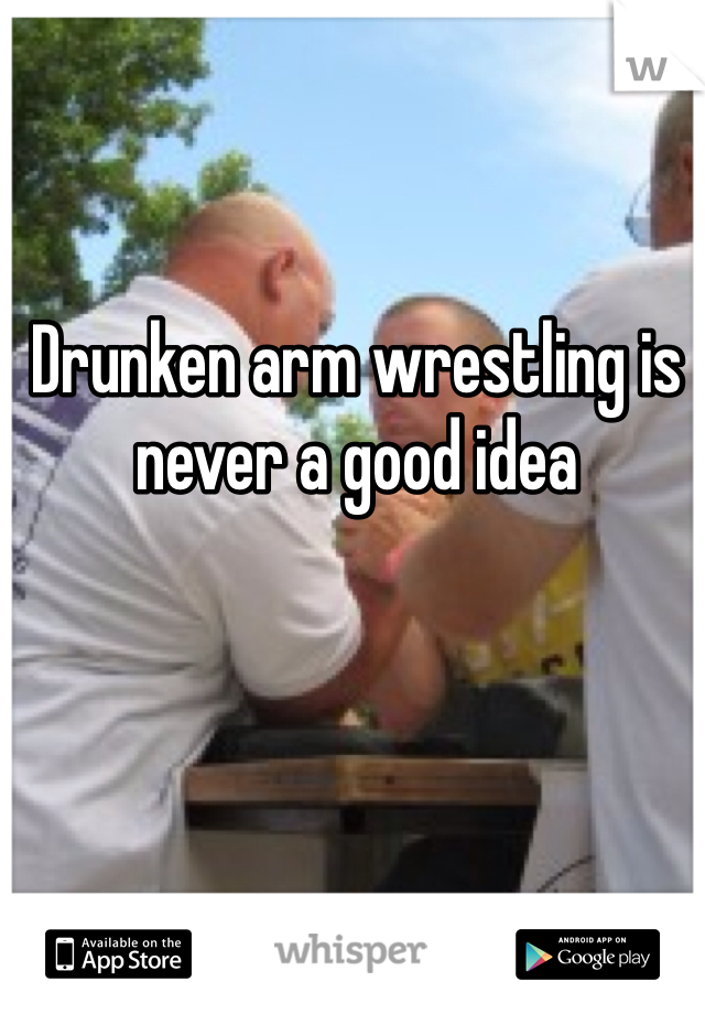 Drunken arm wrestling is never a good idea