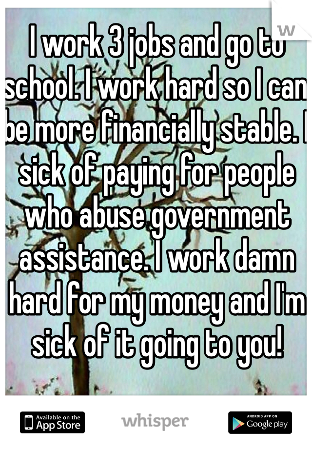 I work 3 jobs and go to school. I work hard so I can be more financially stable. I sick of paying for people who abuse government assistance. I work damn hard for my money and I'm sick of it going to you! 