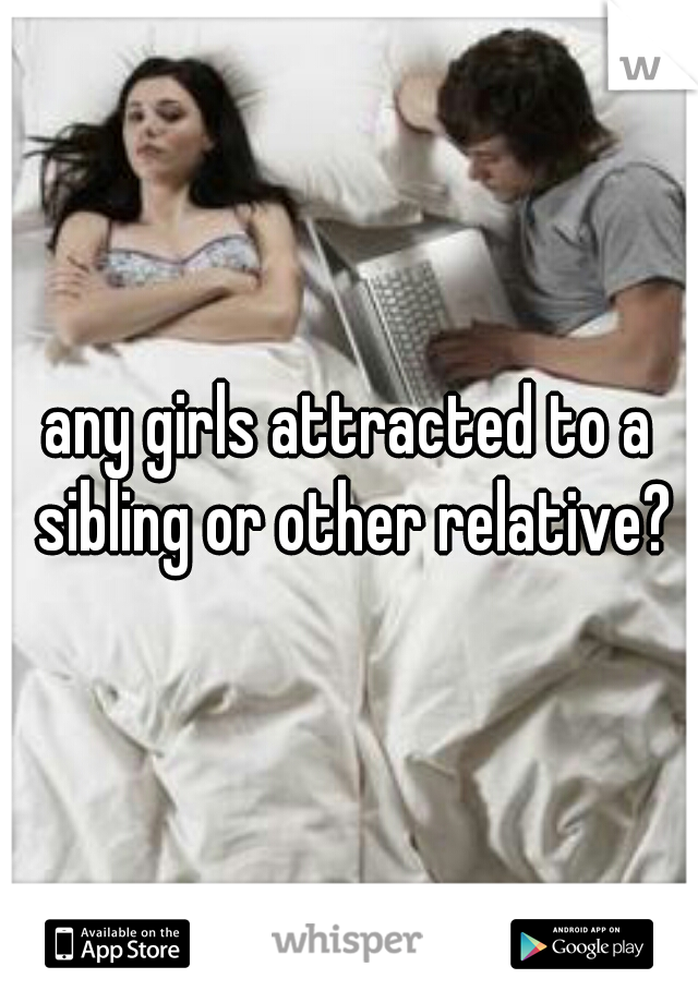 any girls attracted to a sibling or other relative?