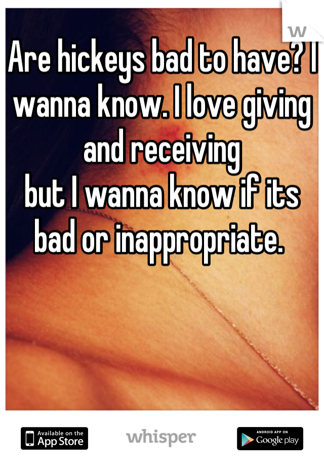 Are hickeys bad to have? I wanna know. I love giving and receiving                          but I wanna know if its bad or inappropriate. 