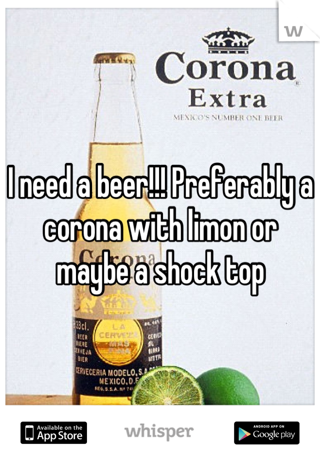 I need a beer!!! Preferably a corona with limon or maybe a shock top