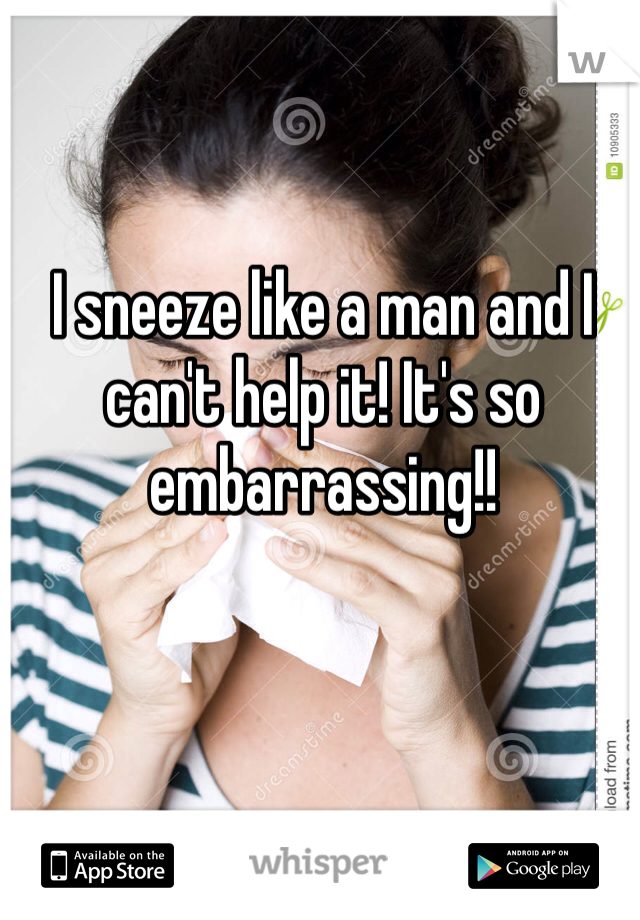 I sneeze like a man and I can't help it! It's so embarrassing!!