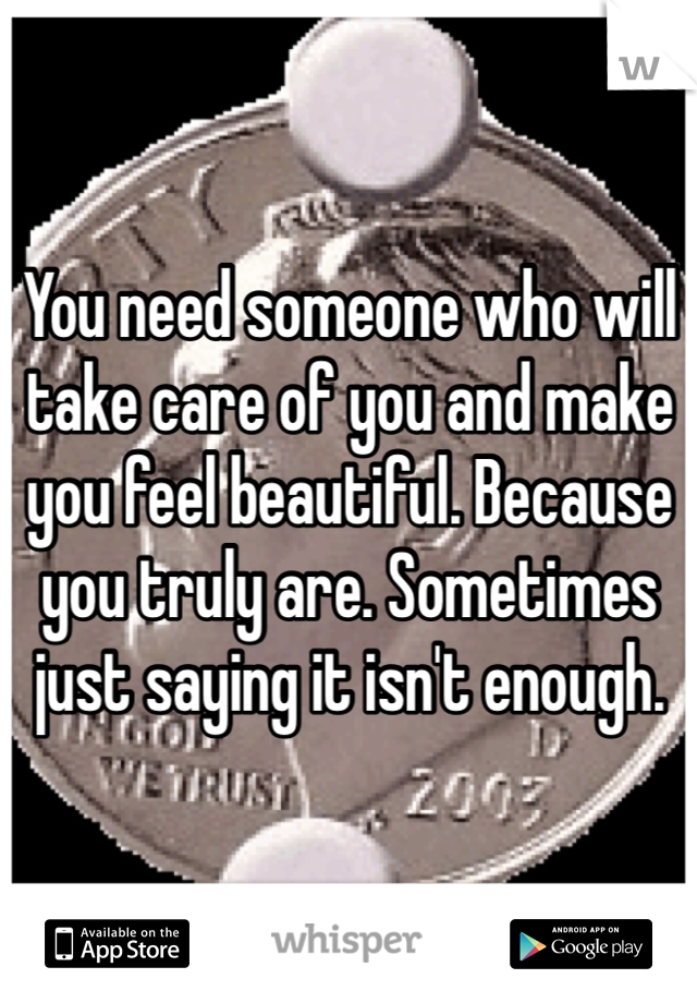 You need someone who will take care of you and make you feel beautiful. Because you truly are. Sometimes just saying it isn't enough.
