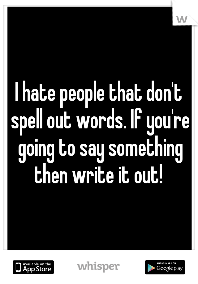 I hate people that don't spell out words. If you're going to say something then write it out! 
