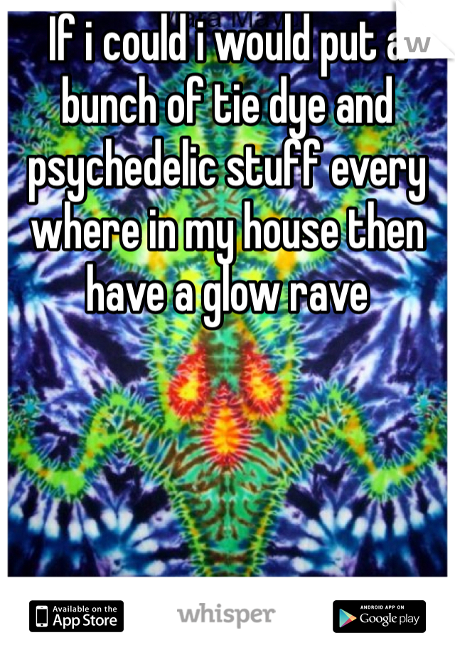 If i could i would put a bunch of tie dye and psychedelic stuff every where in my house then have a glow rave
