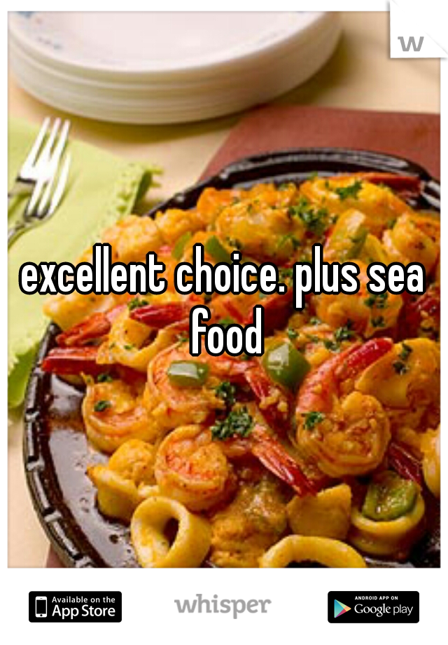 excellent choice. plus sea food