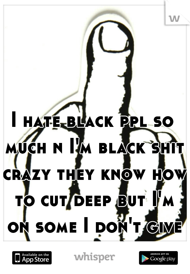 I hate black ppl so much n I'm black shit crazy they know how to cut deep but I'm on some I don't give a fuck!!!!! 