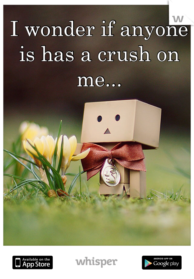 I wonder if anyone is has a crush on me...



